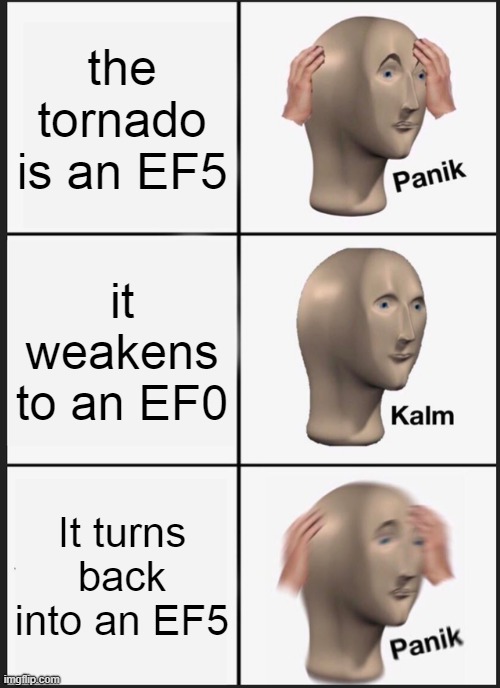 Me when a tornado comes thru | the tornado is an EF5; it weakens to an EF0; It turns back into an EF5 | image tagged in memes,panik kalm panik | made w/ Imgflip meme maker