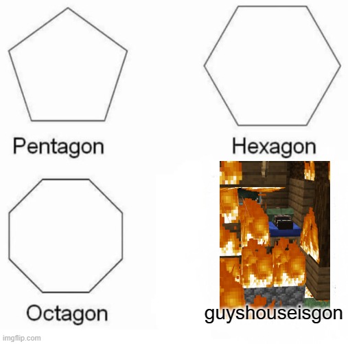 Pentagon Hexagon Octagon Meme | guyshouseisgon | image tagged in memes,pentagon hexagon octagon | made w/ Imgflip meme maker
