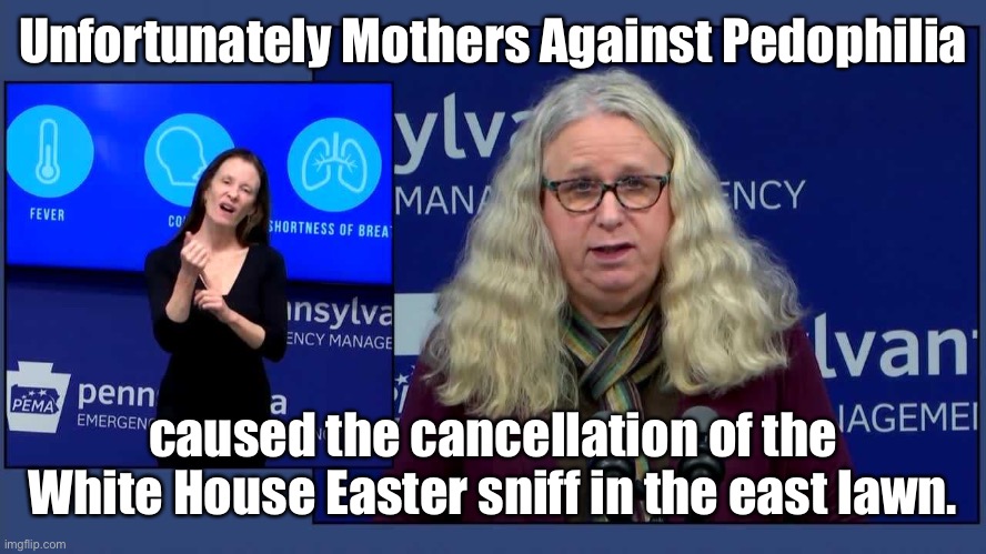 The real reason Biden canceled the annual festivities | Unfortunately Mothers Against Pedophilia; caused the cancellation of the White House Easter sniff in the east lawn. | image tagged in dr rachel levine,joe biden,easter hunt,cancelled,sniffing children | made w/ Imgflip meme maker