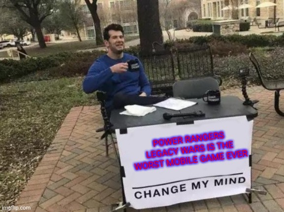 Change My Mind | POWER RANGERS LEGACY WARS IS THE WORST MOBILE GAME EVER | image tagged in memes,change my mind | made w/ Imgflip meme maker