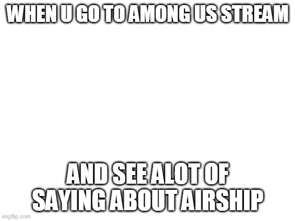 Blank White Template | WHEN U GO TO AMONG US STREAM; AND SEE ALOT OF SAYING ABOUT AIRSHIP | image tagged in blank white template | made w/ Imgflip meme maker