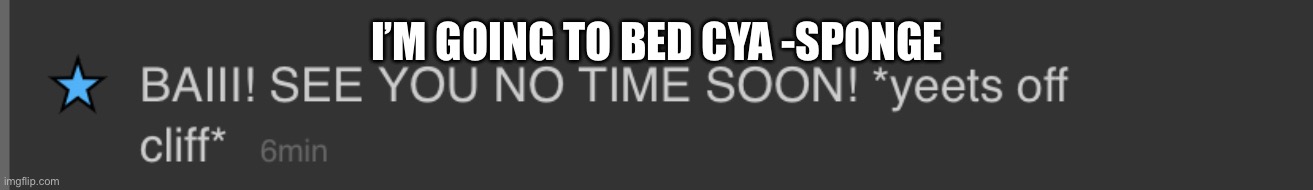 Bye | I’M GOING TO BED CYA -SPONGE | image tagged in bye | made w/ Imgflip meme maker