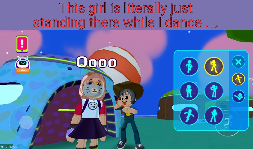 O | This girl is literally just standing there while I dance ._. | image tagged in o | made w/ Imgflip meme maker