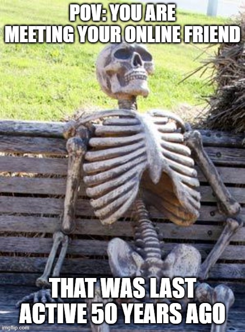 ... so hows it been | POV: YOU ARE MEETING YOUR ONLINE FRIEND; THAT WAS LAST ACTIVE 50 YEARS AGO | image tagged in memes,waiting skeleton | made w/ Imgflip meme maker