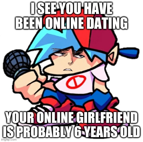 Add a face to Boyfriend! (Friday Night Funkin) | I SEE YOU HAVE BEEN ONLINE DATING; YOUR ONLINE GIRLFRIEND IS PROBABLY 6 YEARS OLD | image tagged in add a face to boyfriend friday night funkin | made w/ Imgflip meme maker