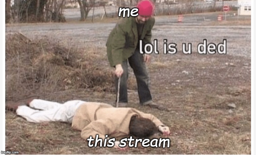 Lol is u ded | me; this stream | image tagged in lol is u ded | made w/ Imgflip meme maker