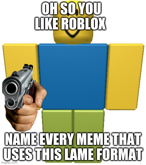 ROBLOX Noob | OH SO YOU LIKE ROBLOX; NAME EVERY MEME THAT USES THIS LAME FORMAT | image tagged in roblox noob | made w/ Imgflip meme maker