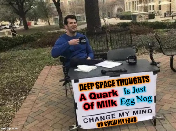 Change My Mind | DEEP SPACE THOUGHTS; Is Just Egg Nog; A Quark
Of Milk; OR CHEW MY FOOD | image tagged in memes,change my mind | made w/ Imgflip meme maker