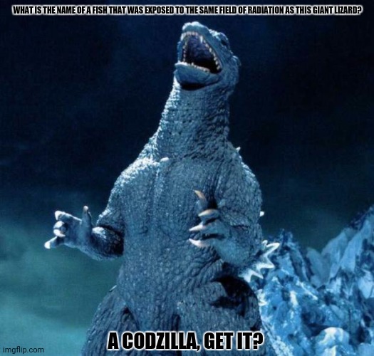 Laughing Godzilla | WHAT IS THE NAME OF A FISH THAT WAS EXPOSED TO THE SAME FIELD OF RADIATION AS THIS GIANT LIZARD? A CODZILLA, GET IT? | image tagged in memes,angry godzilla,bad pun dogs | made w/ Imgflip meme maker