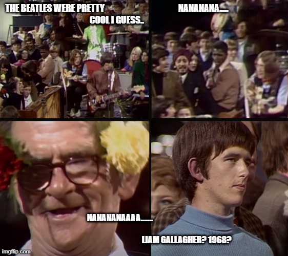 THE BEATLES WERE PRETTY                                           NANANANA.....

COOL I GUESS.. NANANANAAAA.......
                   







                                                                                  LIAM GALLAGHER? 1968? | made w/ Imgflip meme maker
