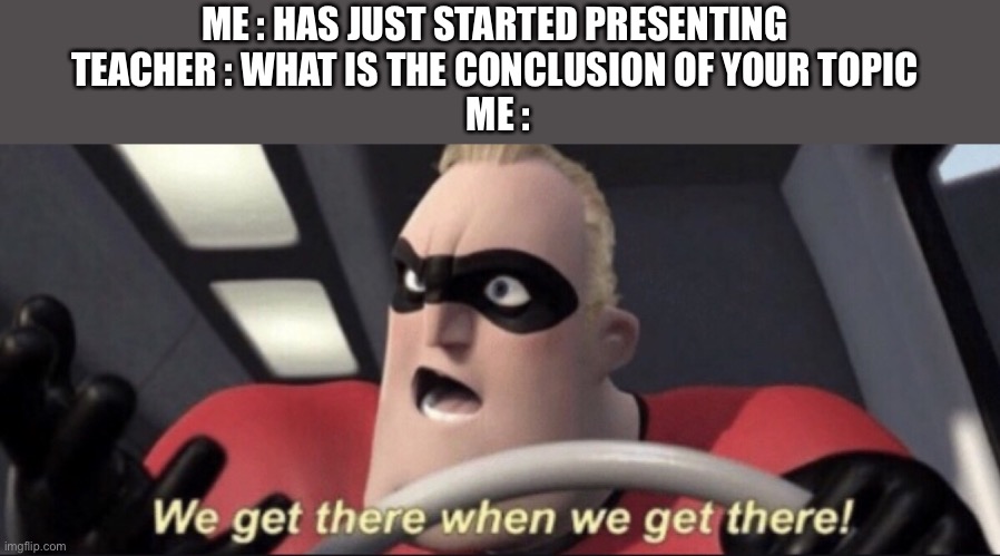 We get there when we get there | ME : HAS JUST STARTED PRESENTING 
TEACHER : WHAT IS THE CONCLUSION OF YOUR TOPIC 
ME : | image tagged in we get there when we get there | made w/ Imgflip meme maker