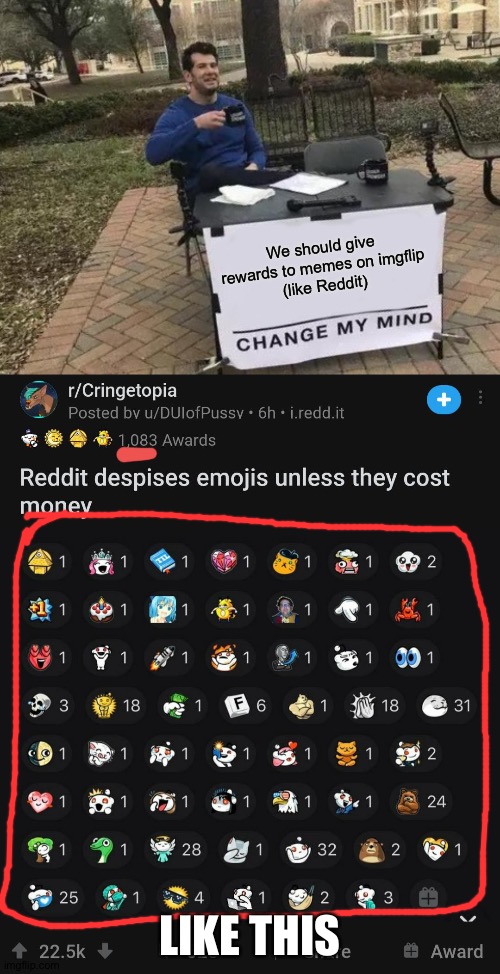 I have another idea! (Ignore the "Reddit despises emojis unless they cost money" part) | We should give rewards to memes on imgflip
(like Reddit); LIKE THIS | image tagged in memes,change my mind,plzzzzzzzzz,great idea,update,do it | made w/ Imgflip meme maker