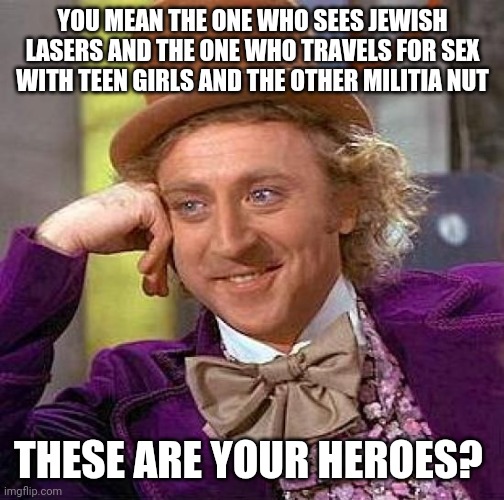 Creepy Condescending Wonka Meme | YOU MEAN THE ONE WHO SEES JEWISH LASERS AND THE ONE WHO TRAVELS FOR SEX WITH TEEN GIRLS AND THE OTHER MILITIA NUT THESE ARE YOUR HEROES? | image tagged in memes,creepy condescending wonka | made w/ Imgflip meme maker