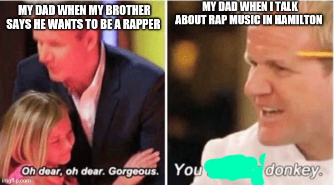 I hAtE rAp MuSiC-my dad yelling at me.  2021 | MY DAD WHEN I TALK ABOUT RAP MUSIC IN HAMILTON; MY DAD WHEN MY BROTHER SAYS HE WANTS TO BE A RAPPER | image tagged in gordon ramsey talking to kids vs talking to adults | made w/ Imgflip meme maker