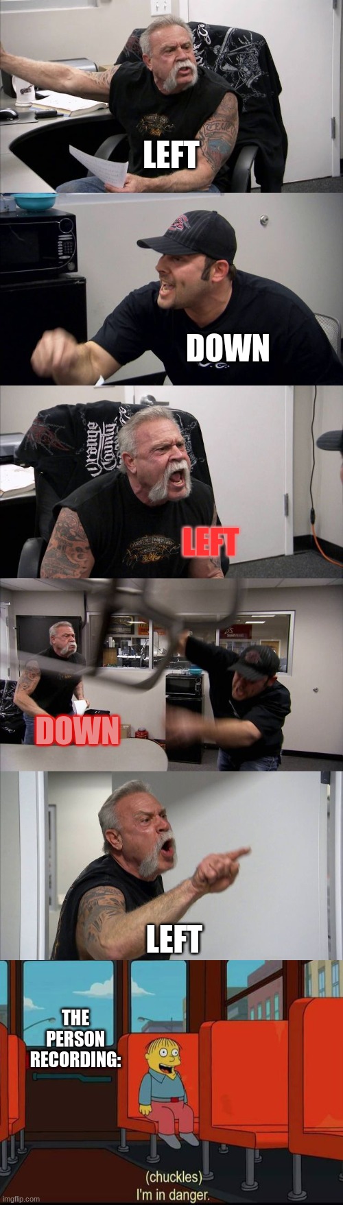 American Chopper Argument Meme | LEFT; DOWN; LEFT; DOWN; LEFT; THE PERSON RECORDING: | image tagged in memes,american chopper argument,chuckles im in danger,lol | made w/ Imgflip meme maker