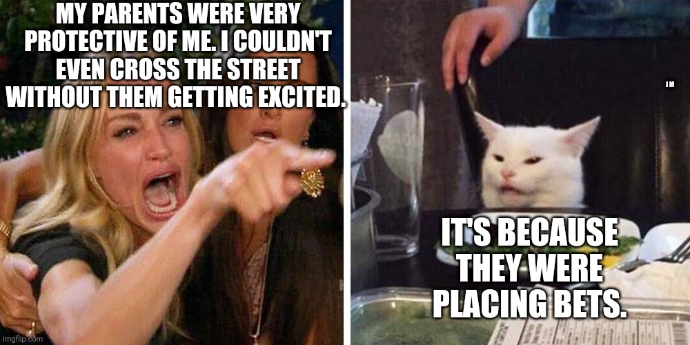 Smudge the cat | MY PARENTS WERE VERY PROTECTIVE OF ME. I COULDN'T EVEN CROSS THE STREET WITHOUT THEM GETTING EXCITED. J M; IT'S BECAUSE THEY WERE PLACING BETS. | image tagged in smudge the cat | made w/ Imgflip meme maker