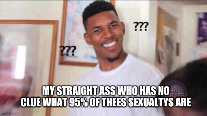 im sorry q-q | MY STRAIGHT ASS WHO HAS NO CLUE WHAT 95% OF THEES SEXUALTYS ARE | image tagged in black guy confused | made w/ Imgflip meme maker