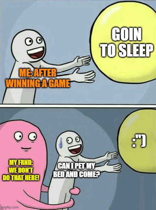 Running Away Balloon | GOIN TO SLEEP; ME: AFTER WINNING A GAME; :"); MY FRND:
WE DON'T DO THAT HERE! CAN I PET MY BED AND COME? | image tagged in memes,running away balloon,games,pc gaming,pvp,gamers | made w/ Imgflip meme maker