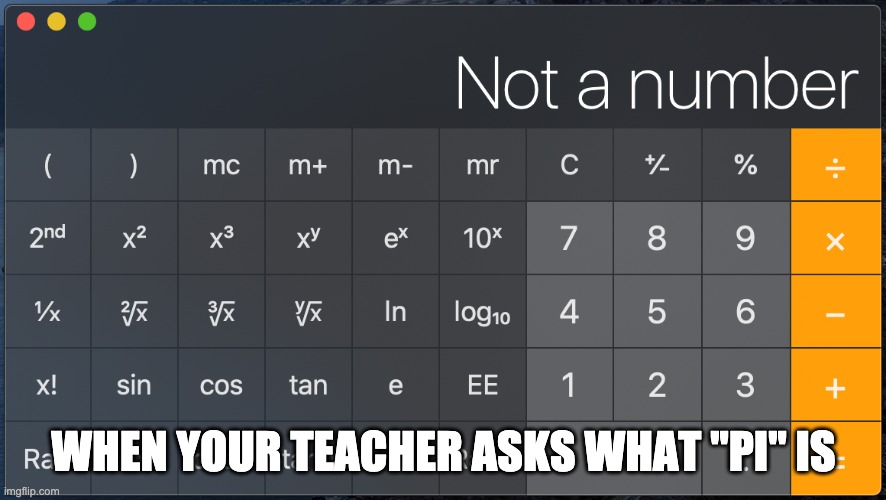 "Pi" | WHEN YOUR TEACHER ASKS WHAT "PI" IS | image tagged in math,funny | made w/ Imgflip meme maker