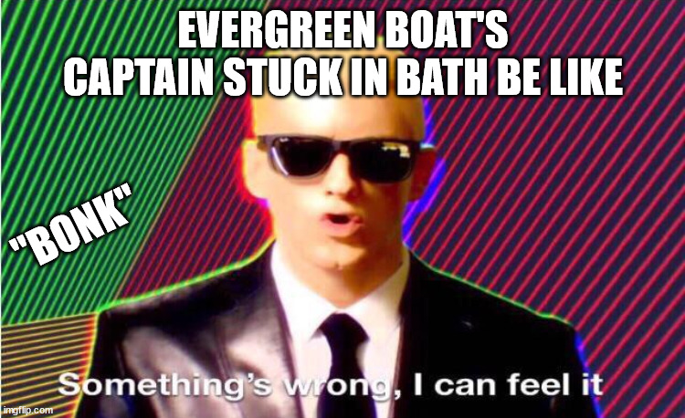 Something’s wrong | EVERGREEN BOAT'S CAPTAIN STUCK IN BATH BE LIKE; "BONK" | image tagged in something s wrong,evergreen,fun,meme | made w/ Imgflip meme maker