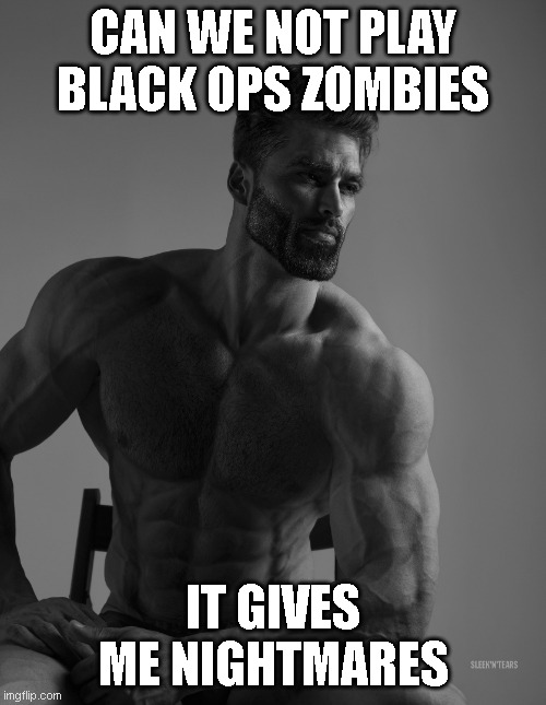 Black Ops | CAN WE NOT PLAY BLACK OPS ZOMBIES; IT GIVES ME NIGHTMARES | image tagged in giga chad | made w/ Imgflip meme maker