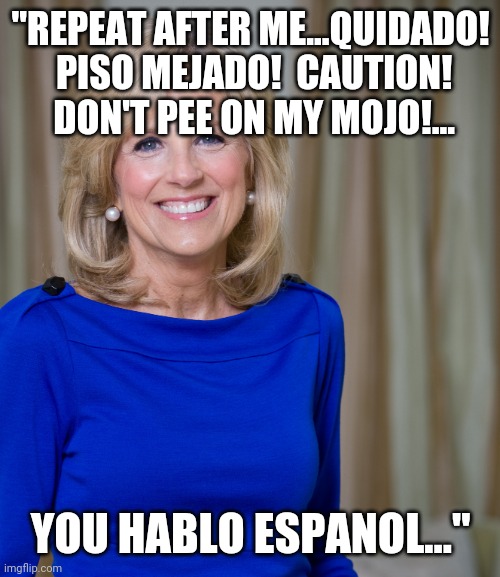 Dr. Jill Biden!  But not a doctor of Spanish! | "REPEAT AFTER ME...QUIDADO!  PISO MEJADO!  CAUTION!  DON'T PEE ON MY MOJO!... YOU HABLO ESPANOL..." | image tagged in dr jill biden joes wife,butcher,spanish | made w/ Imgflip meme maker