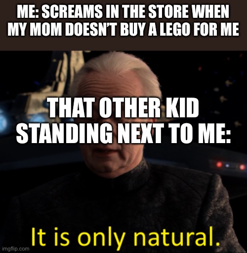 It is only natural | ME: SCREAMS IN THE STORE WHEN MY MOM DOESN’T BUY A LEGO FOR ME; THAT OTHER KID STANDING NEXT TO ME: | image tagged in it is only natural | made w/ Imgflip meme maker