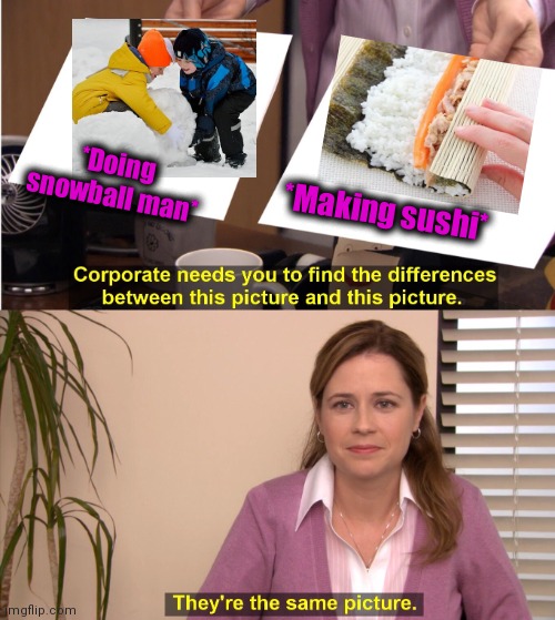 -Cold delicious. | *Doing snowball man*; *Making sushi* | image tagged in memes,they're the same picture,snowball,sushi,rice,frosty the snowman | made w/ Imgflip meme maker