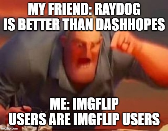 go check out raydog and dashhopes they amazing | MY FRIEND: RAYDOG IS BETTER THAN DASHHOPES; ME: IMGFLIP USERS ARE IMGFLIP USERS | image tagged in mr incredible mad | made w/ Imgflip meme maker