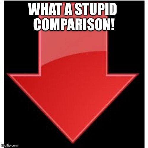 downvotes | WHAT A STUPID 
COMPARISON! | image tagged in downvotes | made w/ Imgflip meme maker