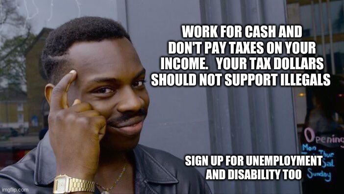 If we played their games we would have more money to spend | WORK FOR CASH AND DON'T PAY TAXES ON YOUR INCOME.   YOUR TAX DOLLARS SHOULD NOT SUPPORT ILLEGALS; SIGN UP FOR UNEMPLOYMENT AND DISABILITY TOO | image tagged in memes,roll safe think about it,save money,no taxes from me,i learned it from you,progressive ideas | made w/ Imgflip meme maker