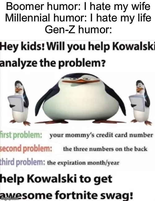 y e s | Boomer humor: I hate my wife
Millennial humor: I hate my life
Gen-Z humor: | image tagged in funny,memes,penguins of madagascar | made w/ Imgflip meme maker