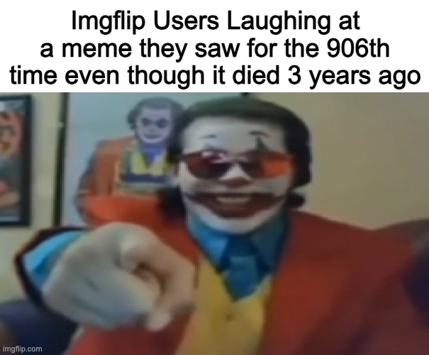 Imgflip Users Laughing at a meme they saw for the 906th time even though it died 3 years ago | made w/ Imgflip meme maker