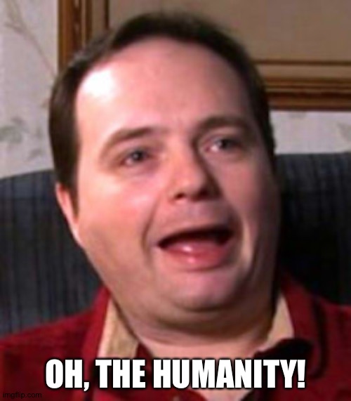 oh the humanity | OH, THE HUMANITY! | image tagged in oh the humanity | made w/ Imgflip meme maker