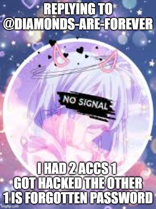 REPLYING TO @DIAMONDS-ARE-FOREVER; I HAD 2 ACCS 1  GOT HACKED THE OTHER 1 IS FORGOTTEN PASSWORD | made w/ Imgflip meme maker