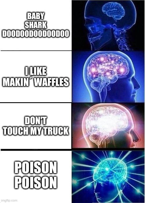 songs | BABY SHARK DOODOODOODOODOO; I LIKE MAKIN´ WAFFLES; DON'T TOUCH MY TRUCK; POISON POISON | image tagged in memes,expanding brain | made w/ Imgflip meme maker