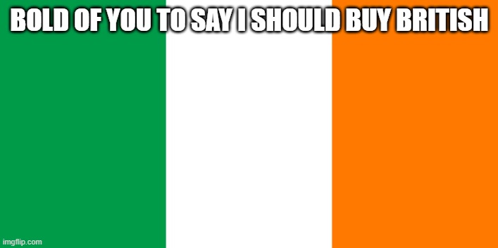Irish Flag | BOLD OF YOU TO SAY I SHOULD BUY BRITISH | image tagged in irish flag | made w/ Imgflip meme maker