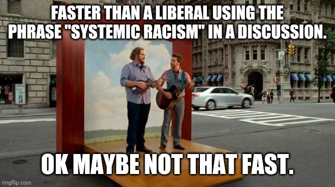 How fast can you save 10 percent or more on car insurance by switching to Geico? | FASTER THAN A LIBERAL USING THE PHRASE "SYSTEMIC RACISM" IN A DISCUSSION. OK MAYBE NOT THAT FAST. | image tagged in system,racism,stupid liberals,discussion,geico | made w/ Imgflip meme maker