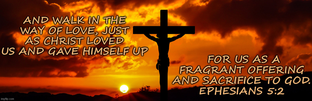 FOR US AS A FRAGRANT OFFERING AND SACRIFICE TO GOD.
EPHESIANS 5:2; AND WALK IN THE WAY OF LOVE, JUST AS CHRIST LOVED US AND GAVE HIMSELF UP | image tagged in lent,sacrifice,god,jesus crucifixion | made w/ Imgflip meme maker