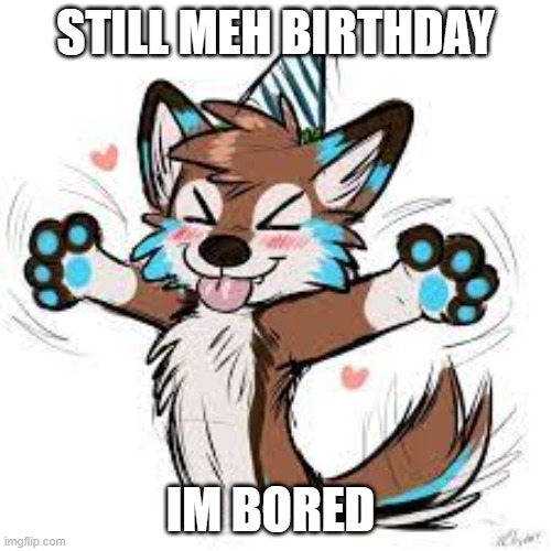 Pwease help | STILL MEH BIRTHDAY; IM BORED | made w/ Imgflip meme maker