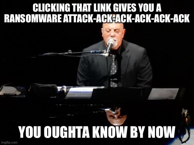 A public service announcement from The Piano Man | CLICKING THAT LINK GIVES YOU A RANSOMWARE ATTACK-ACK-ACK-ACK-ACK-ACK; YOU OUGHTA KNOW BY NOW | image tagged in billy joel says | made w/ Imgflip meme maker