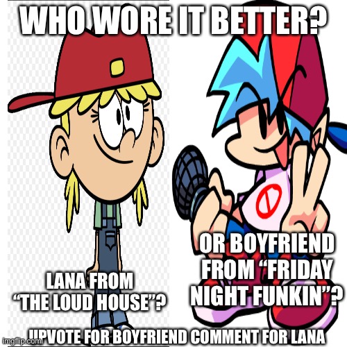 Common characters #3 hats (yes I know I already did this on the 2nd one with Mario) | WHO WORE IT BETTER? OR BOYFRIEND FROM “FRIDAY NIGHT FUNKIN”? LANA FROM “THE LOUD HOUSE”? UPVOTE FOR BOYFRIEND COMMENT FOR LANA | image tagged in lana,boyfriend,friday night funkin,the loud house,nickelodeon,gaming | made w/ Imgflip meme maker