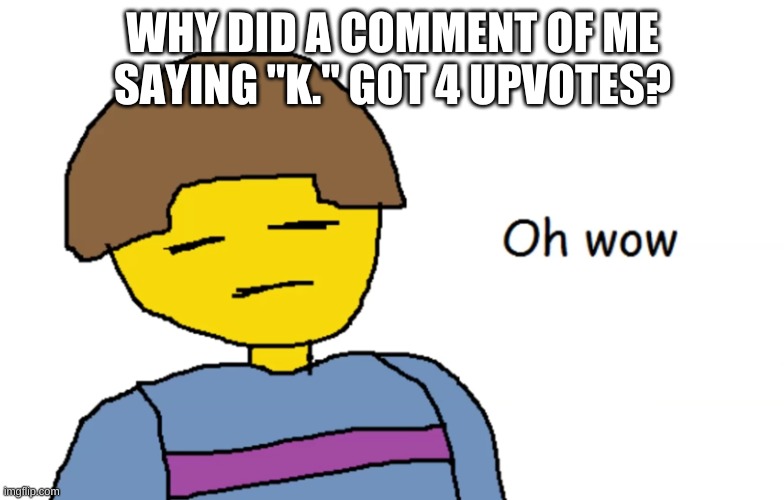 -_- | WHY DID A COMMENT OF ME SAYING "K." GOT 4 UPVOTES? | image tagged in oh wow | made w/ Imgflip meme maker