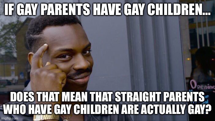 It’s a joke btw. Please don’t get offended. | IF GAY PARENTS HAVE GAY CHILDREN... DOES THAT MEAN THAT STRAIGHT PARENTS WHO HAVE GAY CHILDREN ARE ACTUALLY GAY? | image tagged in memes,roll safe think about it | made w/ Imgflip meme maker