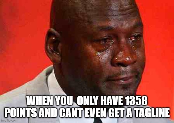 help meeee | WHEN YOU  ONLY HAVE 1358 POINTS AND CANT EVEN GET A TAGLINE | image tagged in crying michael jordan | made w/ Imgflip meme maker