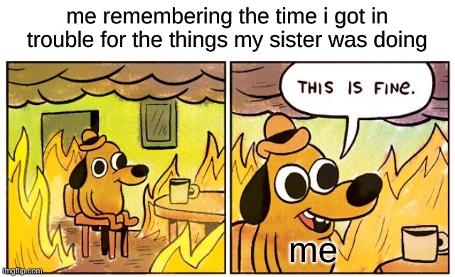This Is Fine Meme | me remembering the time i got in trouble for the things my sister was doing; me | image tagged in memes,this is fine | made w/ Imgflip meme maker