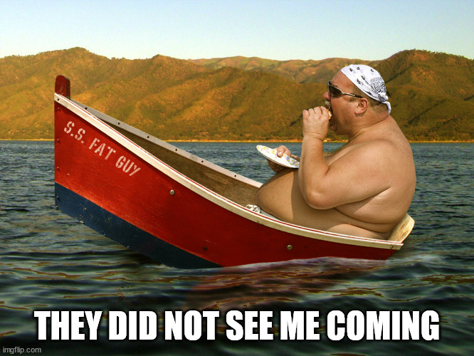 boat fatty | THEY DID NOT SEE ME COMING | image tagged in boat fatty | made w/ Imgflip meme maker