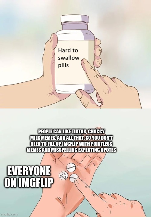 Hard To Swallow Pills | PEOPLE CAN LIKE TIKTOK, CHOCCY MILK MEMES, AND ALL THAT, SO YOU DON'T NEED TO FILL UP IMGFLIP WITH POINTLESS MEMES AND MISSPELLING EXPECTING UPOTES; EVERYONE ON IMGFLIP | image tagged in memes,hard to swallow pills | made w/ Imgflip meme maker