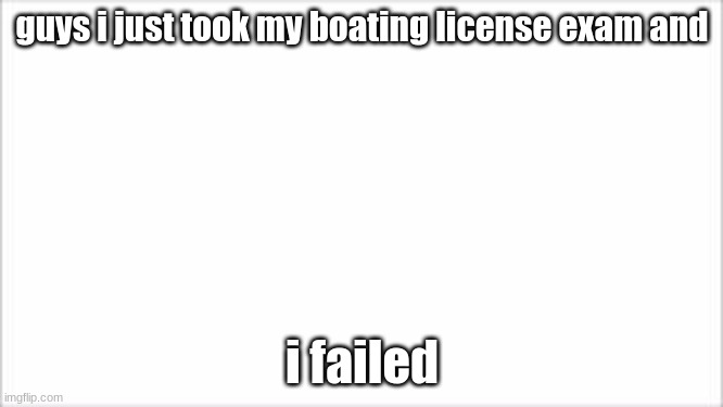 i didnt cheat either | guys i just took my boating license exam and; i failed | image tagged in boat | made w/ Imgflip meme maker