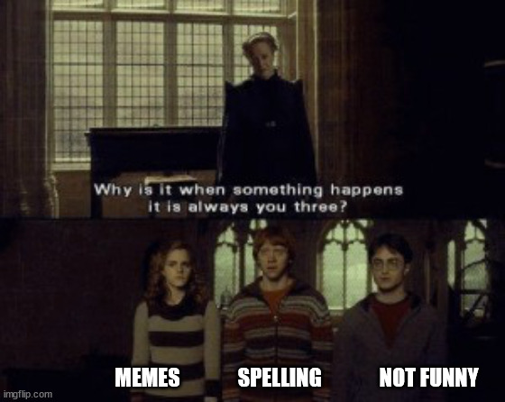 Why is it when something happens it is always you three? | MEMES              SPELLING              NOT FUNNY | image tagged in why is it when something happens it is always you three | made w/ Imgflip meme maker